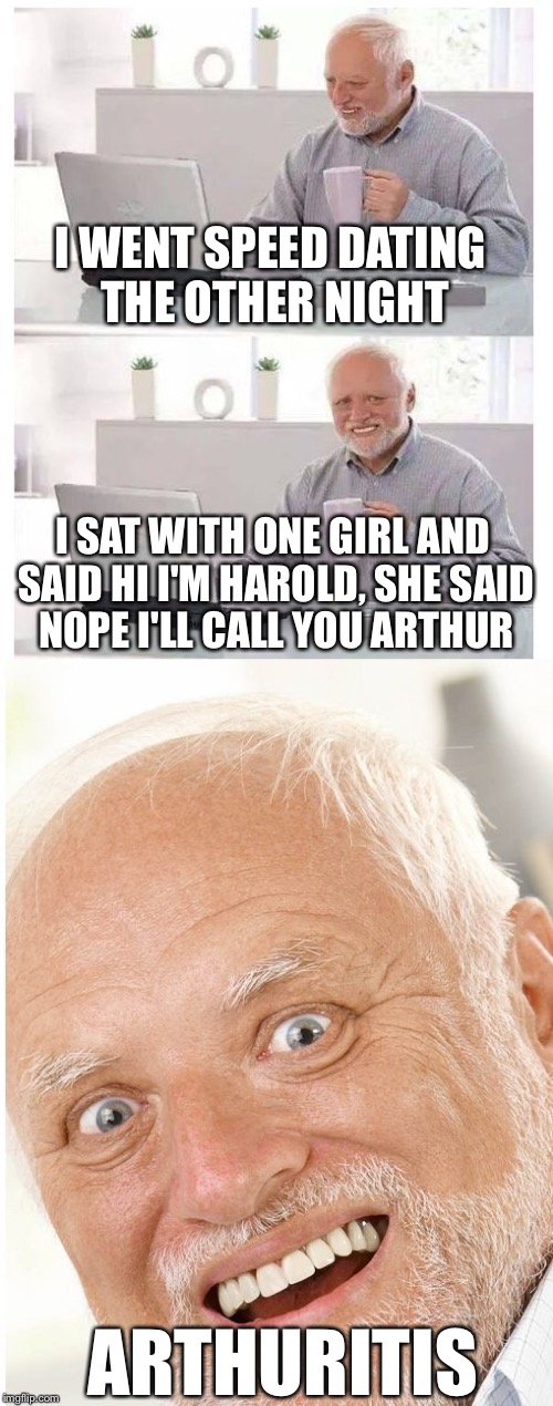 I WENT SPEED DATING THE OTHER NIGHT; I SAT WITH ONE GIRL AND SAID HI I'M HAROLD, SHE SAID NOPE I'LL CALL YOU ARTHUR; ARTHURITIS | image tagged in hide the pain harold | made w/ Imgflip meme maker