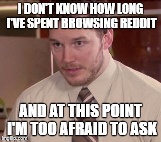 Afraid To Ask Andy (Closeup) Meme | I DON'T KNOW HOW LONG I'VE SPENT BROWSING REDDIT; AND AT THIS POINT I'M TOO AFRAID TO ASK | image tagged in memes,afraid to ask andy closeup,AdviceAnimals | made w/ Imgflip meme maker