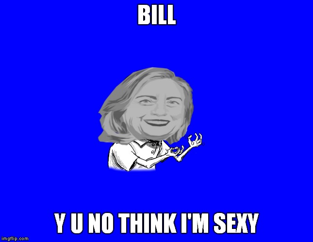 BILL Y U NO THINK I'M SEXY | image tagged in y u no hillary | made w/ Imgflip meme maker