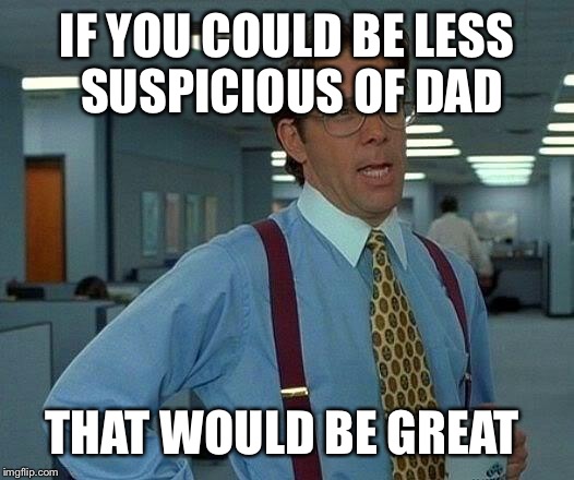 That Would Be Great Meme | IF YOU COULD BE LESS SUSPICIOUS OF DAD THAT WOULD BE GREAT | image tagged in memes,that would be great | made w/ Imgflip meme maker