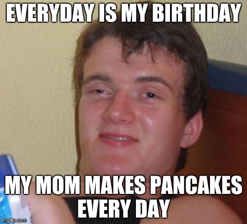 Thanks Coolermommy for the idea | EVERYDAY IS MY BIRTHDAY; MY MOM MAKES PANCAKES EVERY DAY | image tagged in memes,10 guy,funny | made w/ Imgflip meme maker