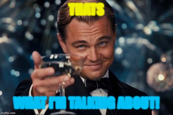 Leonardo Dicaprio Cheers Meme | THATS WHAT I'M TALKING ABOUT! | image tagged in memes,leonardo dicaprio cheers | made w/ Imgflip meme maker