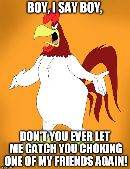 BOY, I SAY BOY, DON'T YOU EVER LET ME CATCH YOU CHOKING ONE OF MY FRIENDS AGAIN! | image tagged in foghorn leghorn angry | made w/ Imgflip meme maker