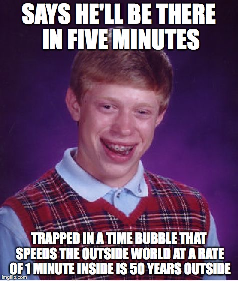 Bad Luck Brian Meme | SAYS HE'LL BE THERE IN FIVE MINUTES TRAPPED IN A TIME BUBBLE THAT SPEEDS THE OUTSIDE WORLD AT A RATE OF 1 MINUTE INSIDE IS 50 YEARS OUTSIDE | image tagged in memes,bad luck brian | made w/ Imgflip meme maker