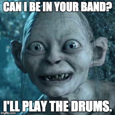 Gollum | CAN I BE IN YOUR BAND? I'LL PLAY THE DRUMS. | image tagged in memes,gollum | made w/ Imgflip meme maker