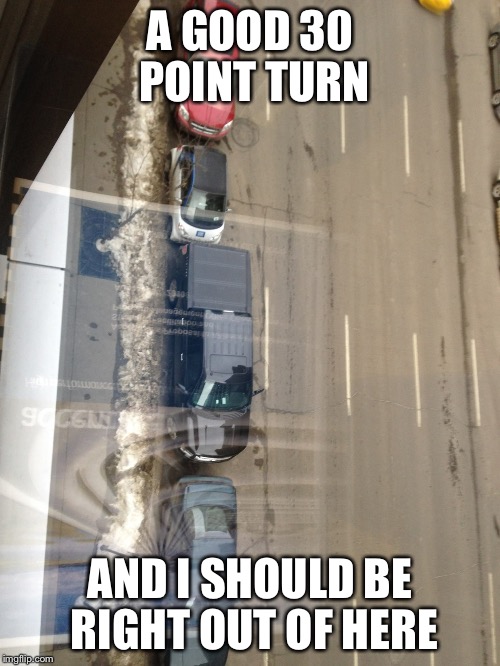 30 Point Turn | A GOOD 30 POINT TURN; AND I SHOULD BE RIGHT OUT OF HERE | image tagged in parking,asshole,memes,funny memes,meme | made w/ Imgflip meme maker
