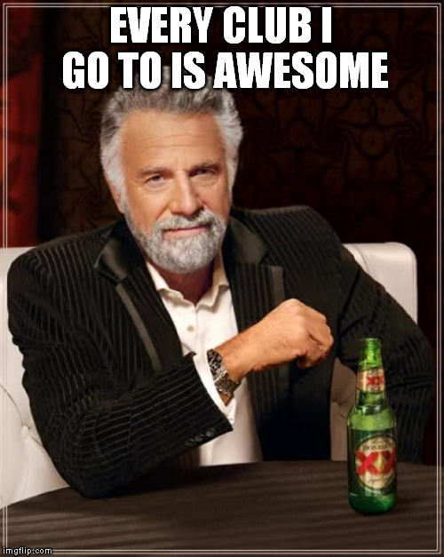 The Most Interesting Man In The World Meme | EVERY CLUB I GO TO IS AWESOME | image tagged in memes,the most interesting man in the world | made w/ Imgflip meme maker