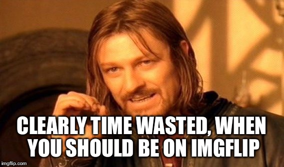 One Does Not Simply Meme | CLEARLY TIME WASTED, WHEN YOU SHOULD BE ON IMGFLIP | image tagged in memes,one does not simply | made w/ Imgflip meme maker