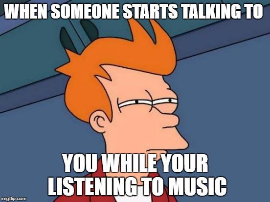 Futurama Fry | WHEN SOMEONE STARTS TALKING TO; YOU WHILE YOUR LISTENING TO MUSIC | image tagged in memes,futurama fry | made w/ Imgflip meme maker