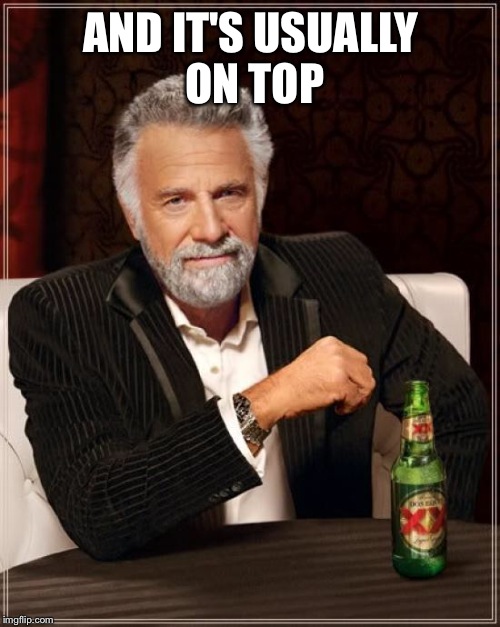 The Most Interesting Man In The World Meme | AND IT'S USUALLY ON TOP | image tagged in memes,the most interesting man in the world | made w/ Imgflip meme maker