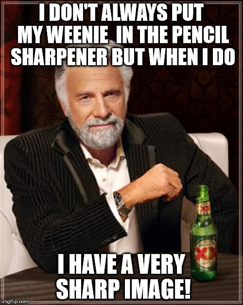 The Most Interesting Man In The World Meme | I DON'T ALWAYS PUT MY WEENIE  IN THE PENCIL SHARPENER BUT WHEN I DO I HAVE A VERY SHARP IMAGE! | image tagged in memes,the most interesting man in the world | made w/ Imgflip meme maker