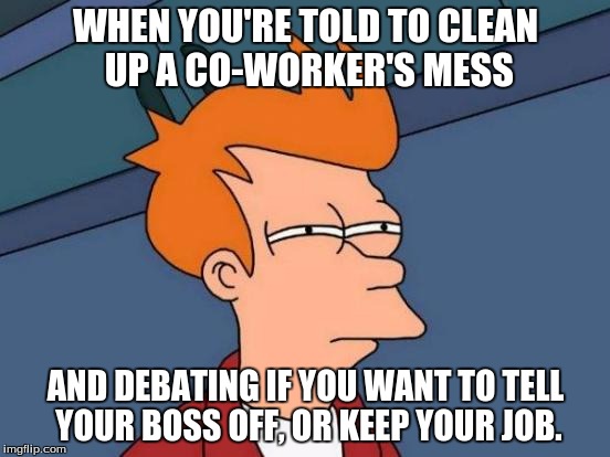 Futurama Fry Meme | WHEN YOU'RE TOLD TO CLEAN UP A CO-WORKER'S MESS; AND DEBATING IF YOU WANT TO TELL YOUR BOSS OFF, OR KEEP YOUR JOB. | image tagged in memes,futurama fry | made w/ Imgflip meme maker