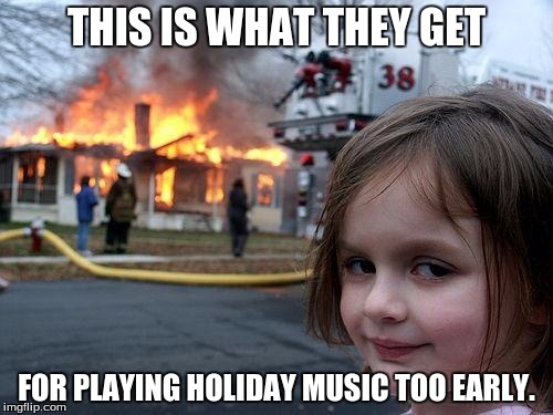 Disaster Girl Meme | THIS IS WHAT THEY GET; FOR PLAYING HOLIDAY MUSIC TOO EARLY. | image tagged in memes,disaster girl | made w/ Imgflip meme maker