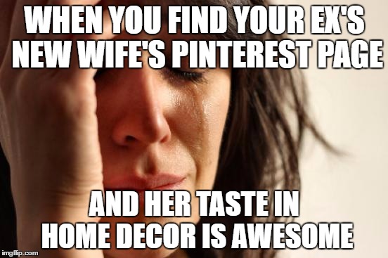 First World Problems Meme | WHEN YOU FIND YOUR EX'S NEW WIFE'S PINTEREST PAGE; AND HER TASTE IN HOME DECOR IS AWESOME | image tagged in memes,first world problems | made w/ Imgflip meme maker