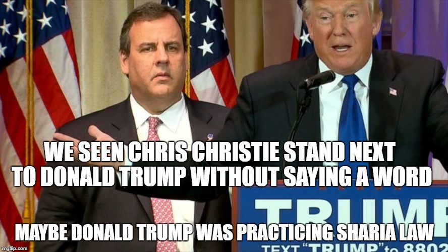 trump christie | WE SEEN CHRIS CHRISTIE STAND NEXT TO DONALD TRUMP WITHOUT SAYING A WORD; MAYBE DONALD TRUMP WAS PRACTICING SHARIA LAW | image tagged in trump christie | made w/ Imgflip meme maker