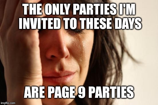 First World Problems Meme | THE ONLY PARTIES I'M INVITED TO THESE DAYS ARE PAGE 9 PARTIES | image tagged in memes,first world problems | made w/ Imgflip meme maker