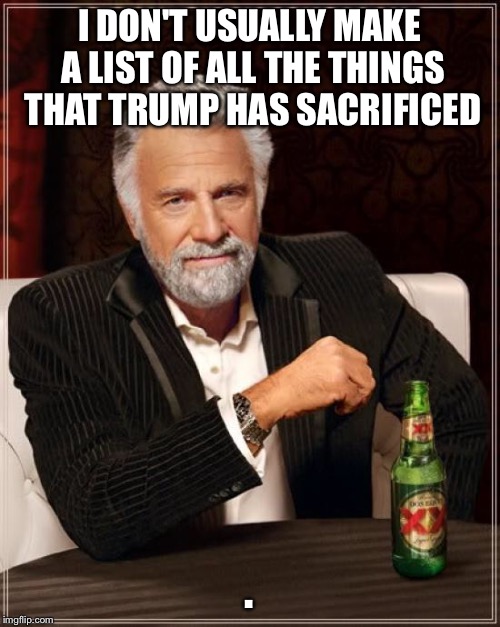 The Most Interesting Man In The World Meme | I DON'T USUALLY MAKE A LIST OF ALL THE THINGS THAT TRUMP HAS SACRIFICED . | image tagged in memes,the most interesting man in the world | made w/ Imgflip meme maker