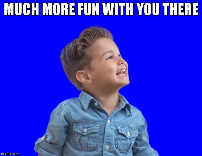 MUCH MORE FUN WITH YOU THERE | made w/ Imgflip meme maker