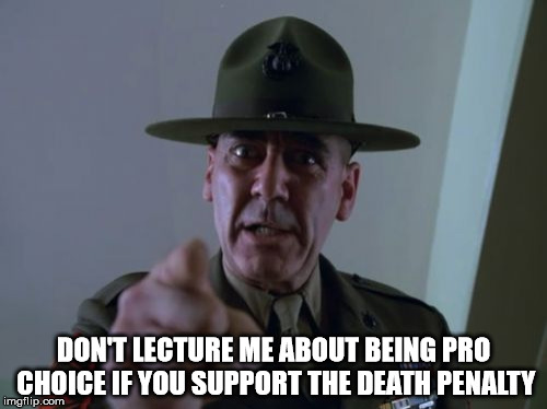 Sergeant Hartmann Meme | DON'T LECTURE ME ABOUT BEING PRO CHOICE IF YOU SUPPORT THE DEATH PENALTY | image tagged in memes,sergeant hartmann | made w/ Imgflip meme maker