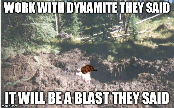 Dyn-o-mite! | WORK WITH DYNAMITE THEY SAID; IT WILL BE A BLAST THEY SAID | image tagged in scumbag,dyn-o-mite,boom,memes,funny memes,meme | made w/ Imgflip meme maker