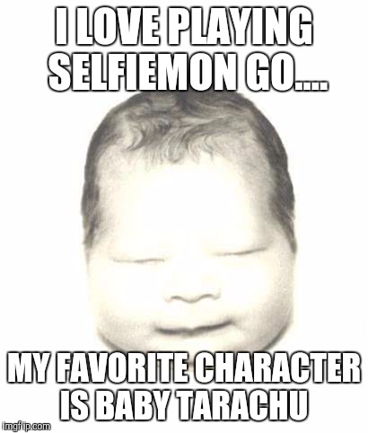 I LOVE PLAYING SELFIEMON GO.... MY FAVORITE CHARACTER IS BABY TARACHU | image tagged in computer games | made w/ Imgflip meme maker