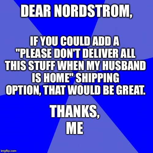 Blank Blue Background | DEAR NORDSTROM, IF YOU COULD ADD A "PLEASE DON'T DELIVER ALL THIS STUFF WHEN MY HUSBAND IS HOME" SHIPPING OPTION, THAT WOULD BE GREAT. THANKS, ME | image tagged in memes,blank blue background | made w/ Imgflip meme maker