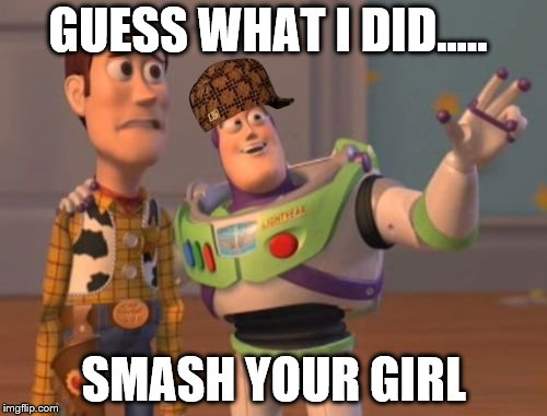 X, X Everywhere | GUESS WHAT I DID..... SMASH YOUR GIRL | image tagged in memes,x x everywhere,scumbag | made w/ Imgflip meme maker