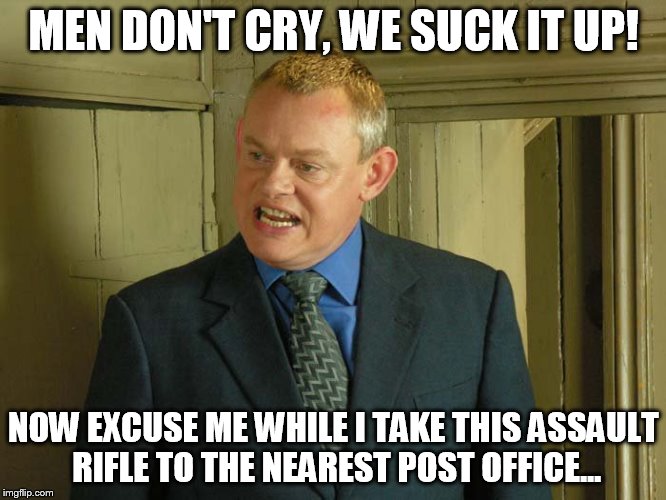 Suck It Up | MEN DON'T CRY, WE SUCK IT UP! NOW EXCUSE ME WHILE I TAKE THIS ASSAULT RIFLE TO THE NEAREST POST OFFICE... | image tagged in martin,ellingham,clunes,doc | made w/ Imgflip meme maker