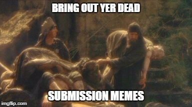 It's not quite dead yet, sir.  | BRING OUT YER DEAD; SUBMISSION MEMES | image tagged in monty python,submissions,submission hell,moderators | made w/ Imgflip meme maker