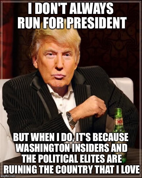 Trump Most Interesting Man In The World | I DON'T ALWAYS RUN FOR PRESIDENT; BUT WHEN I DO, IT'S BECAUSE WASHINGTON INSIDERS AND THE POLITICAL ELITES ARE RUINING THE COUNTRY THAT I LOVE | image tagged in trump most interesting man in the world | made w/ Imgflip meme maker