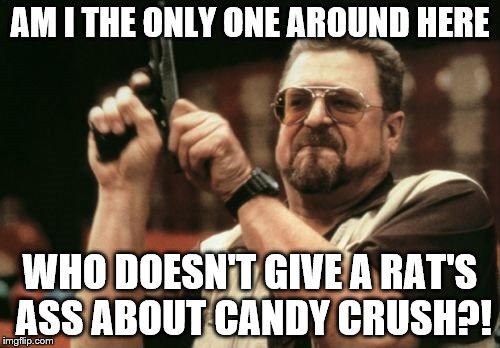 Am I The Only One Around Here | AM I THE ONLY ONE AROUND HERE; WHO DOESN'T GIVE A RAT'S ASS ABOUT CANDY CRUSH?! | image tagged in memes,am i the only one around here,candy crush,stupid trends | made w/ Imgflip meme maker