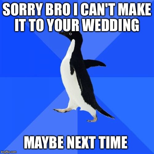 Socially Awkward Penguin | SORRY BRO I CAN'T MAKE IT TO YOUR WEDDING; MAYBE NEXT TIME | image tagged in memes,socially awkward penguin,AdviceAnimals | made w/ Imgflip meme maker