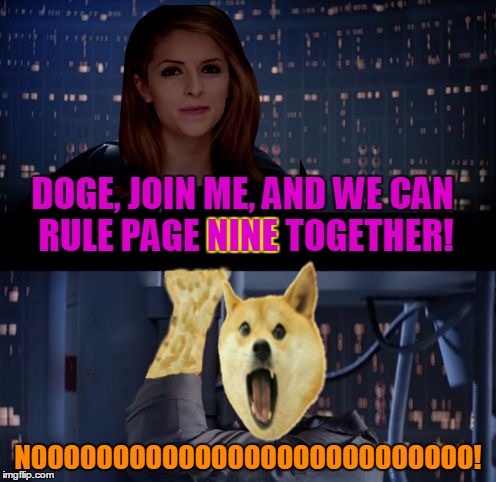 There is no escape.  Don't make me destroy you, Doge. | DOGE, JOIN ME, AND WE CAN RULE PAGE NINE TOGETHER! NINE; NOOOOOOOOOOOOOOOOOOOOOOOOOOO! | image tagged in anna kendrick no,memes,page 9 | made w/ Imgflip meme maker