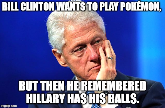 Poor Bill can't play Pokémon. | BILL CLINTON WANTS TO PLAY POKÉMON, BUT THEN HE REMEMBERED HILLARY HAS HIS BALLS. | image tagged in bill clinton,pokemon,balls | made w/ Imgflip meme maker