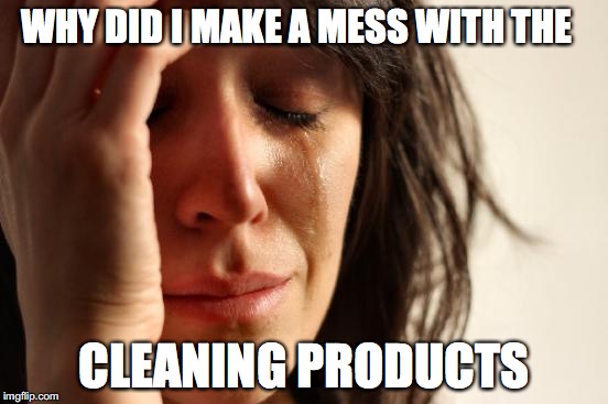 First World Problems Meme | WHY DID I MAKE A MESS WITH THE CLEANING PRODUCTS | image tagged in memes,first world problems | made w/ Imgflip meme maker