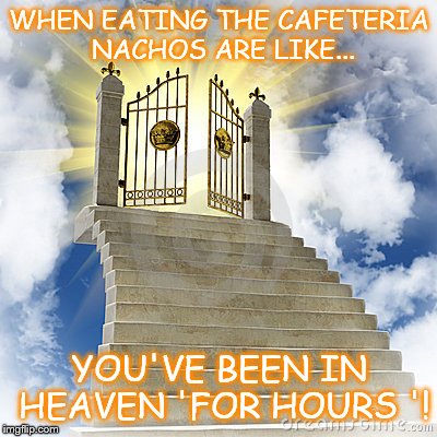 Cafeteria Nachos Review  | WHEN EATING THE CAFETERIA NACHOS ARE LIKE... YOU'VE BEEN IN HEAVEN 'FOR HOURS '! | image tagged in heaven gates | made w/ Imgflip meme maker