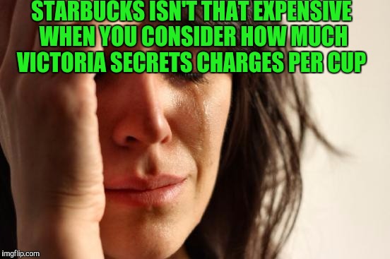 First World Problems Meme | STARBUCKS ISN'T THAT EXPENSIVE WHEN YOU CONSIDER HOW MUCH VICTORIA SECRETS CHARGES PER CUP | image tagged in memes,first world problems | made w/ Imgflip meme maker