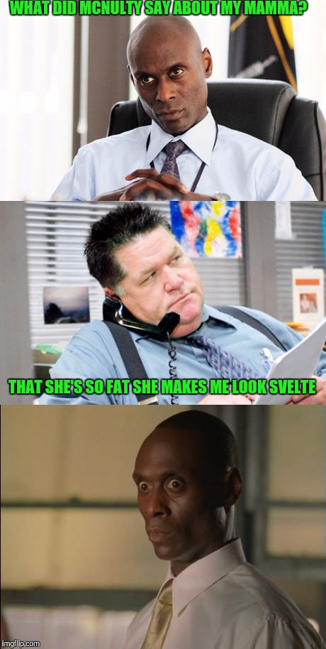 The Wire | WHAT DID MCNULTY SAY ABOUT MY MAMMA? THAT SHE'S SO FAT SHE MAKES ME LOOK SVELTE | image tagged in the wire | made w/ Imgflip meme maker