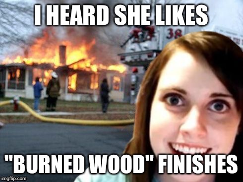 Disaster Overly Attached Girl | I HEARD SHE LIKES "BURNED WOOD" FINISHES | image tagged in disaster overly attached girl | made w/ Imgflip meme maker