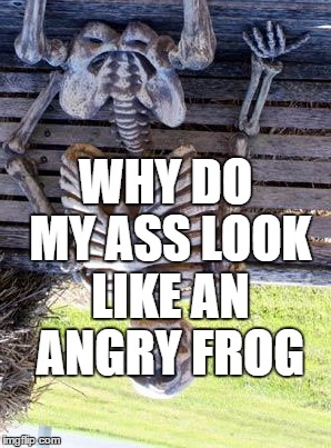 Waiting Skeleton | WHY DO MY ASS LOOK LIKE AN ANGRY FROG | image tagged in memes,waiting skeleton | made w/ Imgflip meme maker
