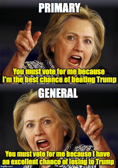 PRIMARY; You must vote for me because I'm the best chance of beating Trump; GENERAL; You must vote for me because I have an excellent chance of losing to Trump | image tagged in which hillary | made w/ Imgflip meme maker