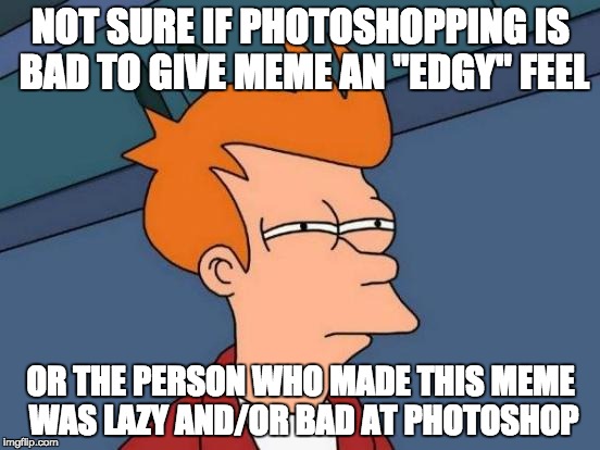 Not sure if your memes are bad on purpose. | NOT SURE IF PHOTOSHOPPING IS BAD TO GIVE MEME AN "EDGY" FEEL; OR THE PERSON WHO MADE THIS MEME WAS LAZY AND/OR BAD AT PHOTOSHOP | image tagged in memes,futurama fry,photoshop,laziness,antidysenterianism | made w/ Imgflip meme maker