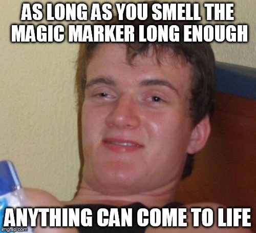 10 Guy Meme | AS LONG AS YOU SMELL THE MAGIC MARKER LONG ENOUGH ANYTHING CAN COME TO LIFE | image tagged in memes,10 guy | made w/ Imgflip meme maker