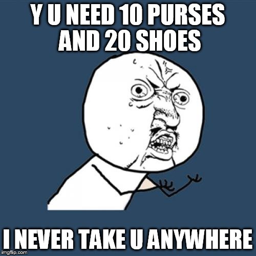 Y U No Meme | Y U NEED 10 PURSES AND 20 SHOES I NEVER TAKE U ANYWHERE | image tagged in memes,y u no | made w/ Imgflip meme maker