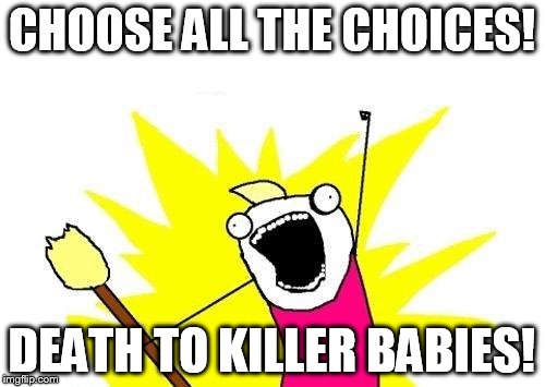 X All The Y Meme | CHOOSE ALL THE CHOICES! DEATH TO KILLER BABIES! | image tagged in memes,x all the y | made w/ Imgflip meme maker