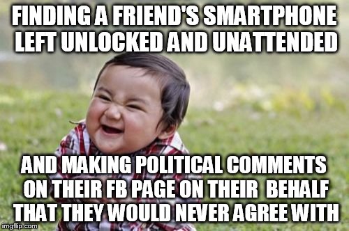 Evil Toddler Meme | FINDING A FRIEND'S SMARTPHONE LEFT UNLOCKED AND UNATTENDED AND MAKING POLITICAL COMMENTS ON THEIR FB PAGE ON THEIR  BEHALF THAT THEY WOULD N | image tagged in memes,evil toddler | made w/ Imgflip meme maker