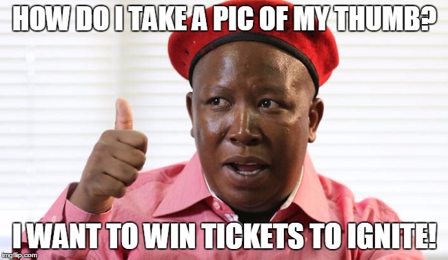 Julius_Malema | HOW DO I TAKE A PIC OF MY THUMB? I WANT TO WIN TICKETS TO IGNITE! | image tagged in julius_malema | made w/ Imgflip meme maker