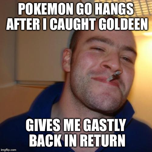 Good Guy Greg Meme | POKEMON GO HANGS AFTER I CAUGHT GOLDEEN; GIVES ME GASTLY BACK IN RETURN | image tagged in memes,good guy greg | made w/ Imgflip meme maker