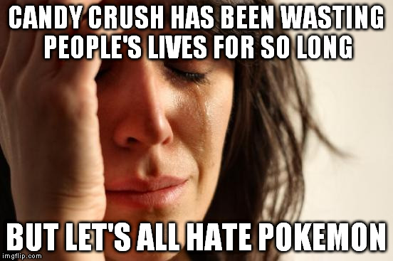 First World Problems Meme | CANDY CRUSH HAS BEEN WASTING PEOPLE'S LIVES FOR SO LONG BUT LET'S ALL HATE POKEMON | image tagged in memes,first world problems | made w/ Imgflip meme maker