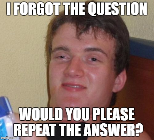 10 Guy Meme | I FORGOT THE QUESTION; WOULD YOU PLEASE REPEAT THE ANSWER? | image tagged in memes,10 guy | made w/ Imgflip meme maker